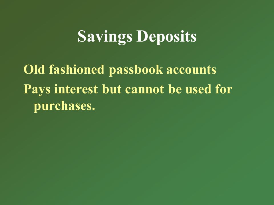 Savings Deposits Old fashioned passbook accounts Pays interest but cannot be used for purchases.