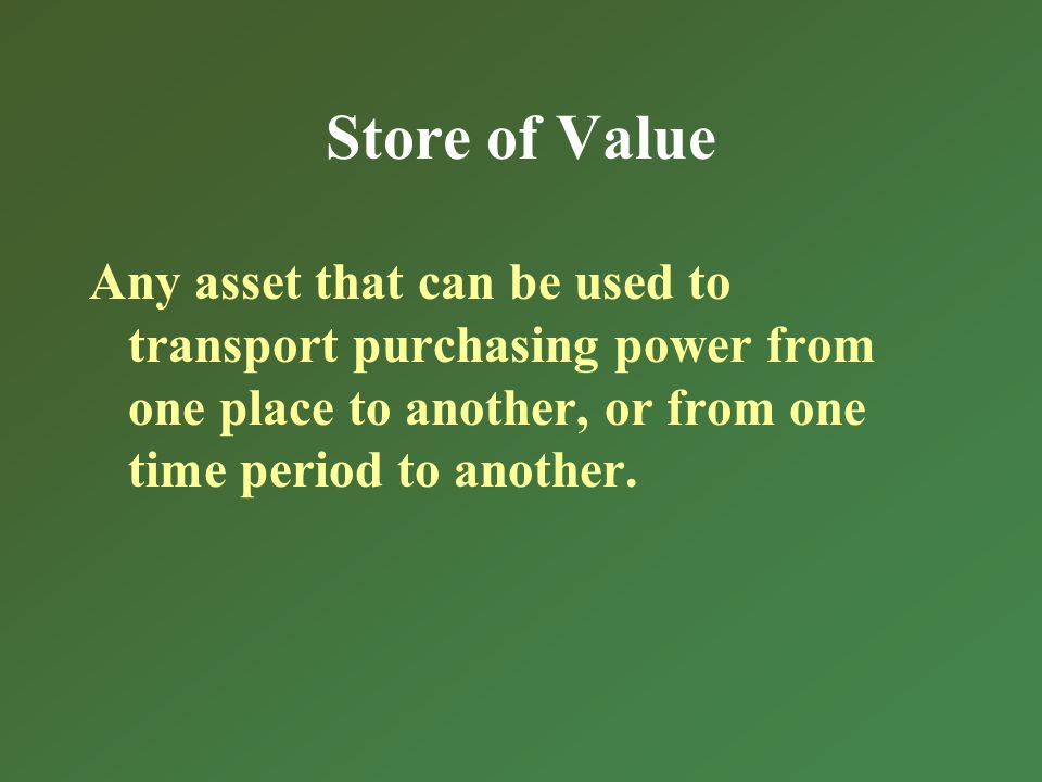 Store of Value Any asset that can be used to transport purchasing power from one place to another, or from one time period to another.