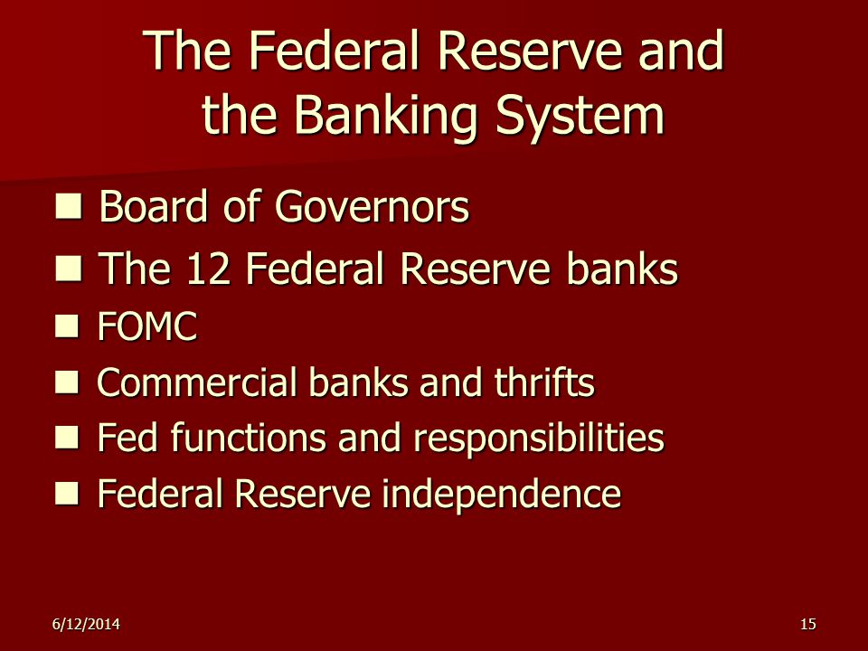 6/12/ The Federal Reserve and the Banking System Board of Governors Board of Governors The 12 Federal Reserve banks The 12 Federal Reserve banks FOMC FOMC Commercial banks and thrifts Commercial banks and thrifts Fed functions and responsibilities Fed functions and responsibilities Federal Reserve independence Federal Reserve independence