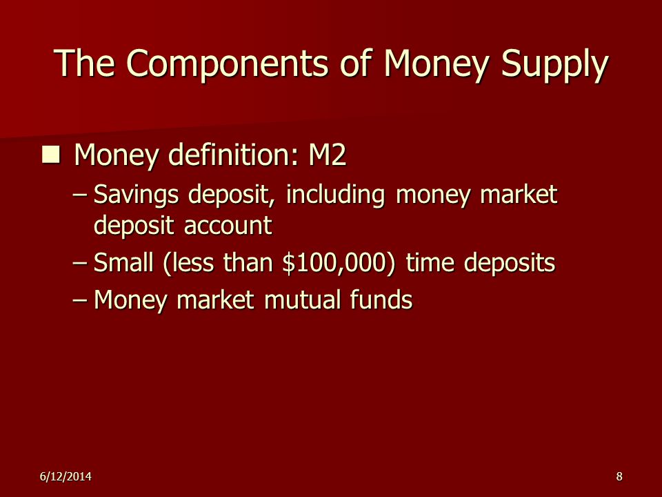 6/12/20148 The Components of Money Supply Money definition: M2 Money definition: M2 –Savings deposit, including money market deposit account –Small (less than $100,000) time deposits –Money market mutual funds