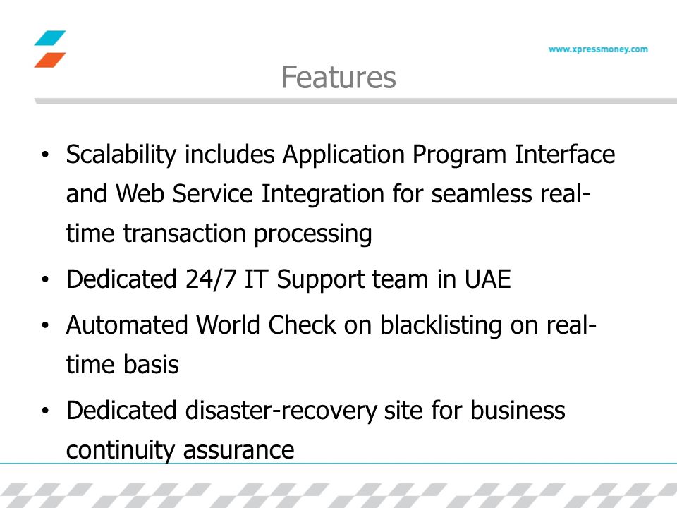 Features Scalability includes Application Program Interface and Web Service Integration for seamless real- time transaction processing Dedicated 24/7 IT Support team in UAE Automated World Check on blacklisting on real- time basis Dedicated disaster-recovery site for business continuity assurance