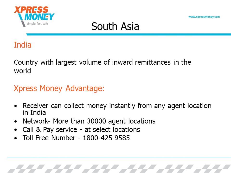 South Asia India Country with largest volume of inward remittances in the world Xpress Money Advantage: Receiver can collect money instantly from any agent location in India Network- More than agent locations Call & Pay service - at select locations Toll Free Number