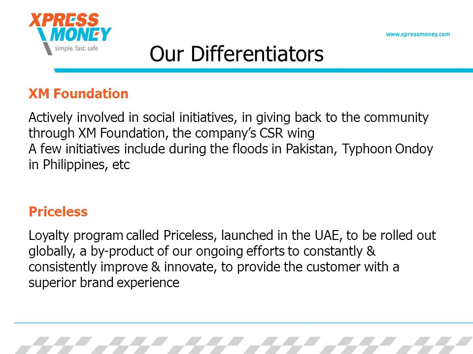 Our Differentiators XM Foundation Actively involved in social initiatives, in giving back to the community through XM Foundation, the companys CSR wing A few initiatives include during the floods in Pakistan, Typhoon Ondoy in Philippines, etc Priceless Loyalty program called Priceless, launched in the UAE, to be rolled out globally, a by-product of our ongoing efforts to constantly & consistently improve & innovate, to provide the customer with a superior brand experience