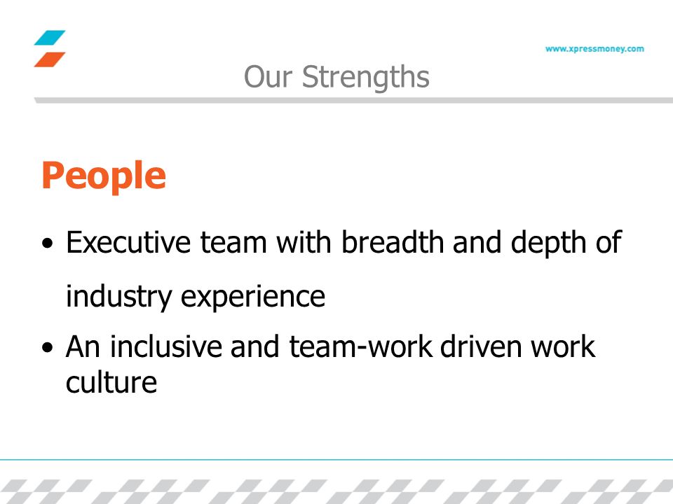 Our Strengths People Executive team with breadth and depth of industry experience An inclusive and team-work driven work culture