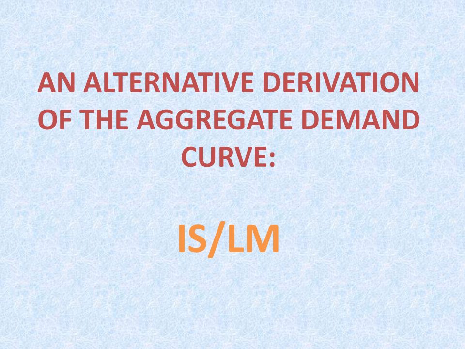 AN ALTERNATIVE DERIVATION OF THE AGGREGATE DEMAND CURVE: IS/LM