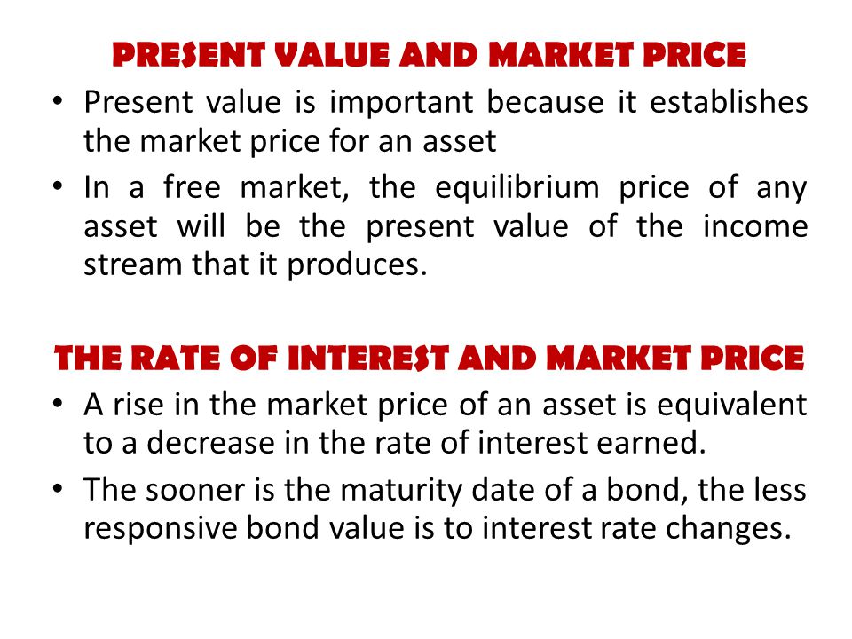 PRESENT VALUE AND MARKET PRICE Present value is important because it establishes the market price for an asset In a free market, the equilibrium price of any asset will be the present value of the income stream that it produces.
