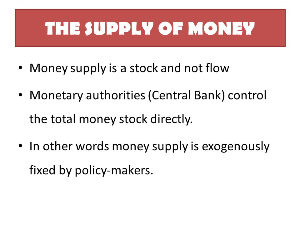 THE SUPPLY OF MONEY Money supply is a stock and not flow Monetary authorities (Central Bank) control the total money stock directly.