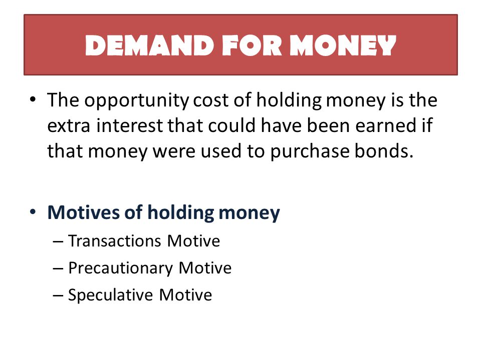 DEMAND FOR MONEY The opportunity cost of holding money is the extra interest that could have been earned if that money were used to purchase bonds.