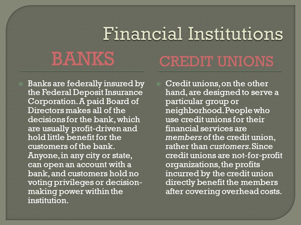 BANKS CREDIT UNIONS Banks are federally insured by the Federal Deposit Insurance Corporation.