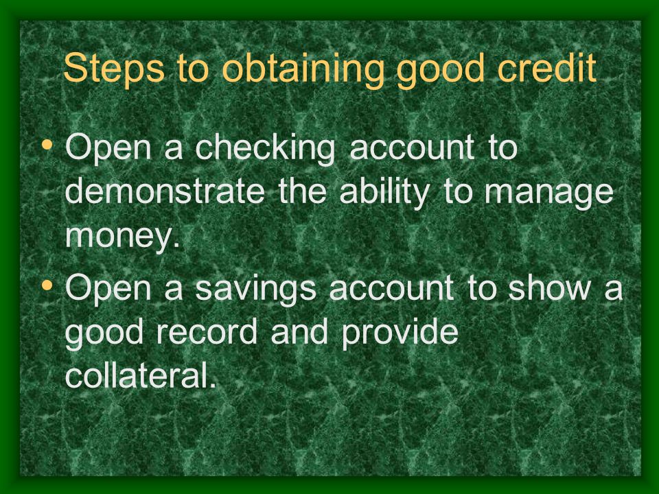 Steps to obtaining good credit Open a checking account to demonstrate the ability to manage money.
