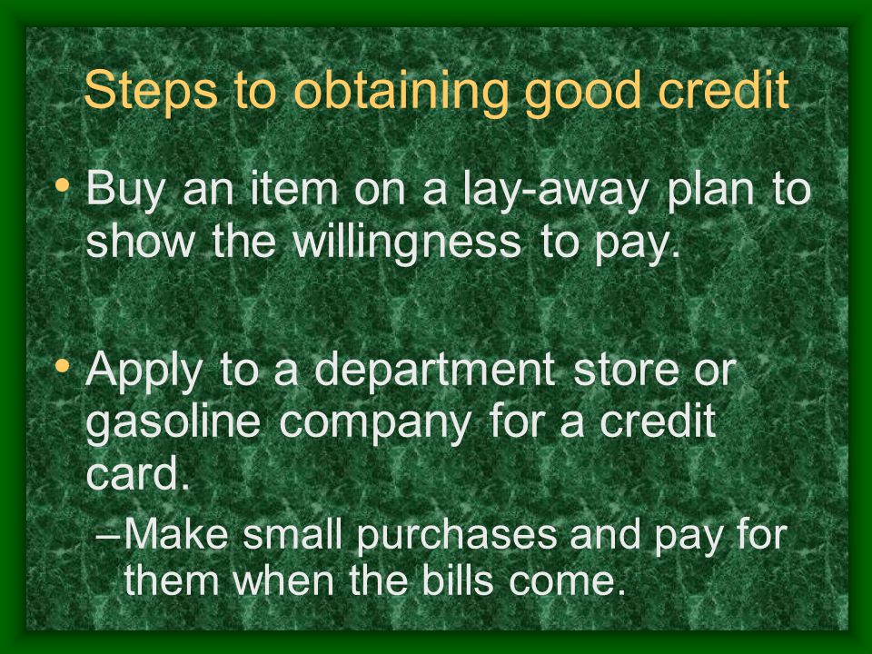 Steps to obtaining good credit Buy an item on a lay-away plan to show the willingness to pay.