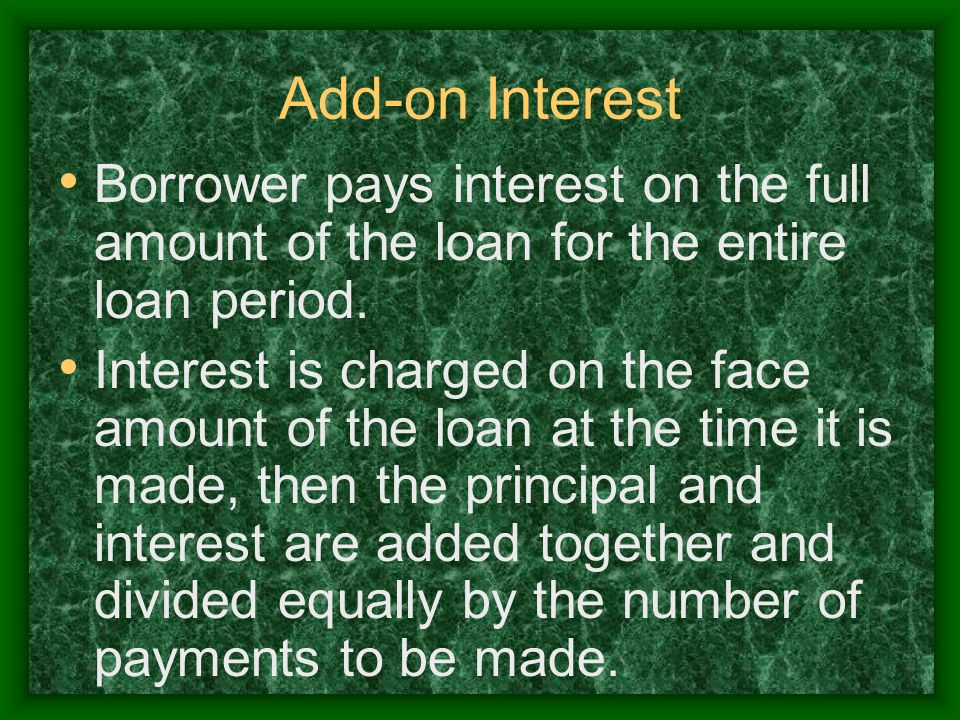 Add-on Interest Borrower pays interest on the full amount of the loan for the entire loan period.