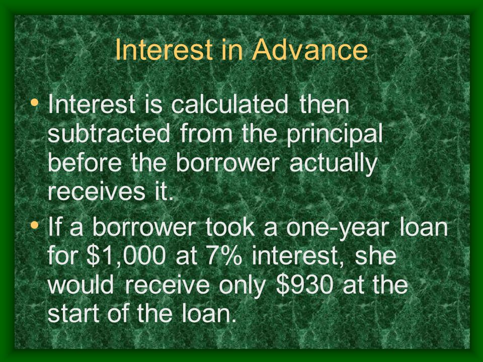 Interest in Advance Interest is calculated then subtracted from the principal before the borrower actually receives it.