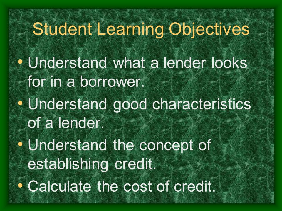 Student Learning Objectives Understand what a lender looks for in a borrower.