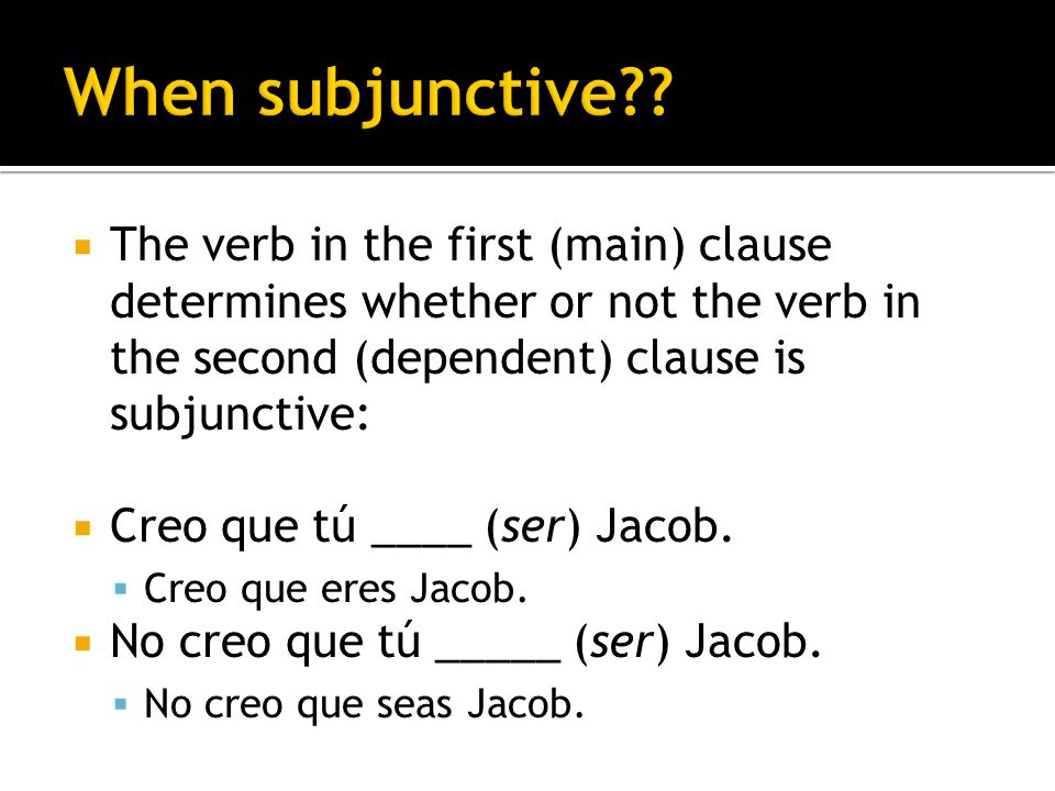 The verb in the first (main) clause determines whether or not the verb in the second (dependent) clause is subjunctive: Creo que tú ____ (ser) Jacob.