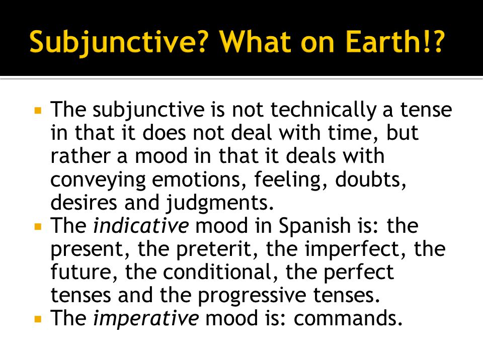 The subjunctive is not technically a tense in that it does not deal with time, but rather a mood in that it deals with conveying emotions, feeling, doubts, desires and judgments.