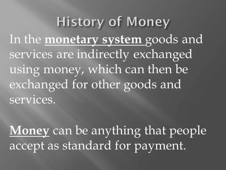 In the monetary system goods and services are indirectly exchanged using money, which can then be exchanged for other goods and services.