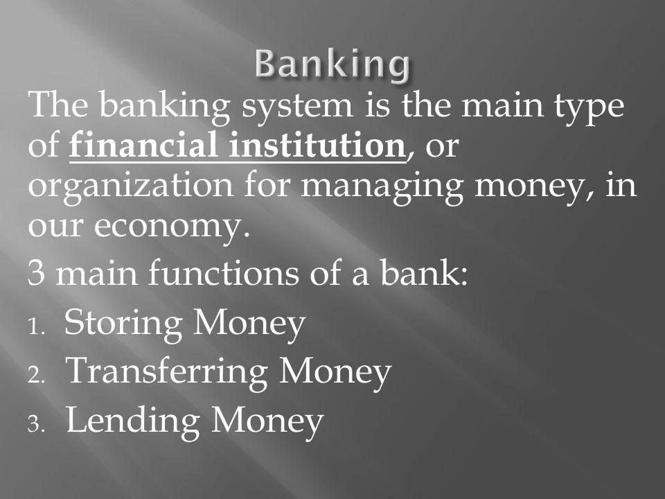 The banking system is the main type of financial institution, or organization for managing money, in our economy.