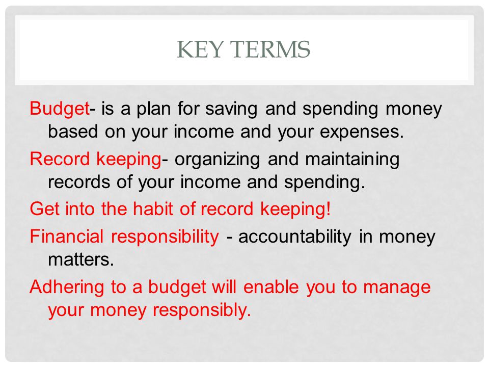 KEY TERMS Budget- is a plan for saving and spending money based on your income and your expenses.