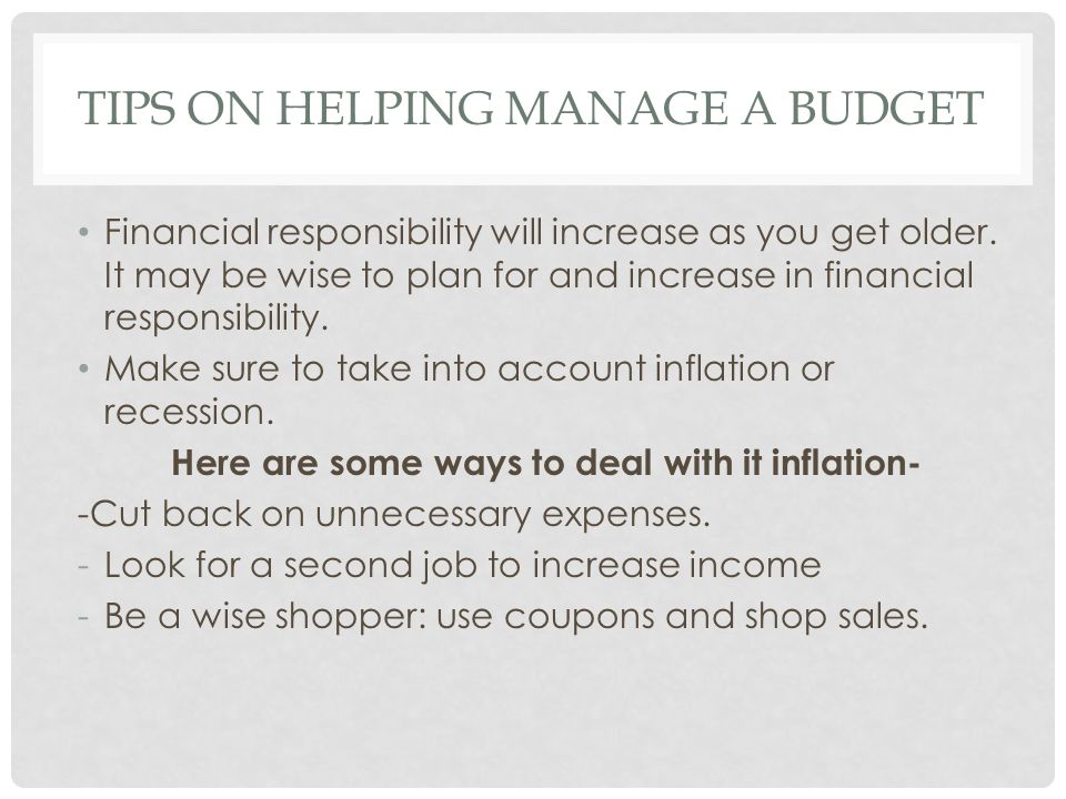 TIPS ON HELPING MANAGE A BUDGET Financial responsibility will increase as you get older.