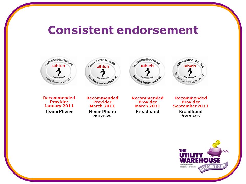 Consistent endorsement Recommended Provider March 2011 Broadband Recommended Provider September 2011 Broadband Services Recommended Provider March 2011 Home Phone Services Recommended Provider January 2011 Home Phone