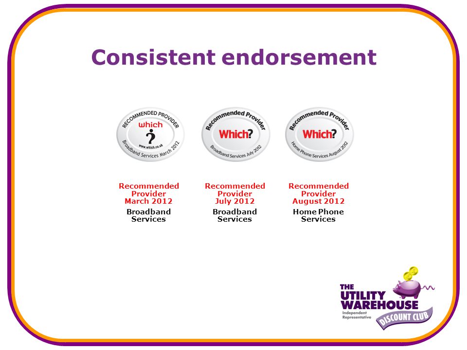 Consistent endorsement Recommended Provider March 2012 Broadband Services Recommended Provider July 2012 Broadband Services Recommended Provider August 2012 Home Phone Services