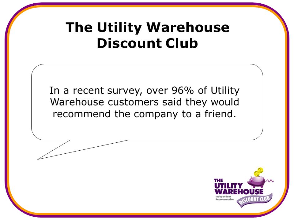 The Utility Warehouse Discount Club In a recent survey, over 96% of Utility Warehouse customers said they would recommend the company to a friend.