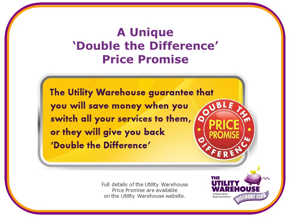 A Unique Double the Difference Price Promise Full details of the Utility Warehouse Price Promise are available on the Utility Warehouse website.