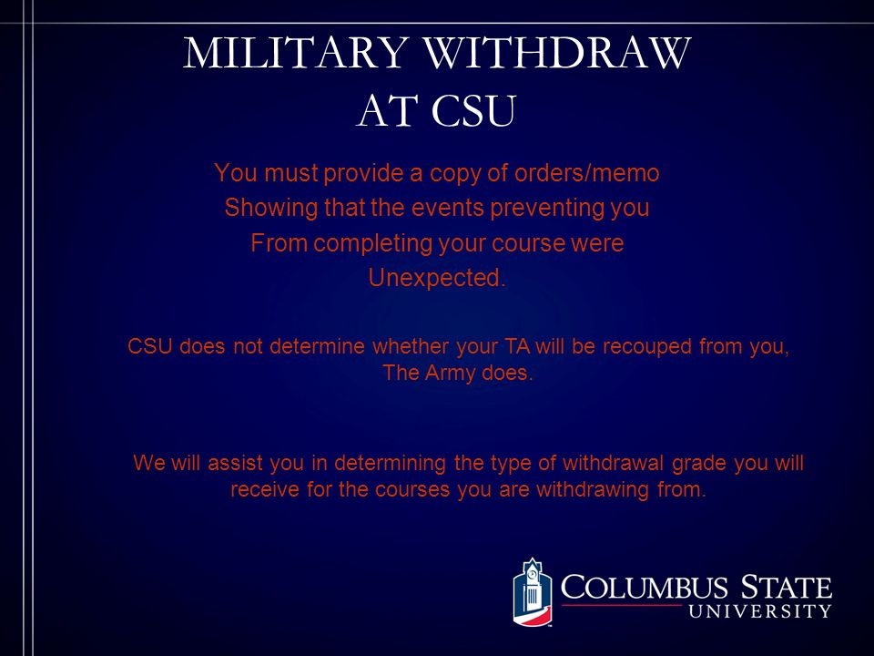 MILITARY WITHDRAW AT CSU You must provide a copy of orders/memo Showing that the events preventing you From completing your course were Unexpected.
