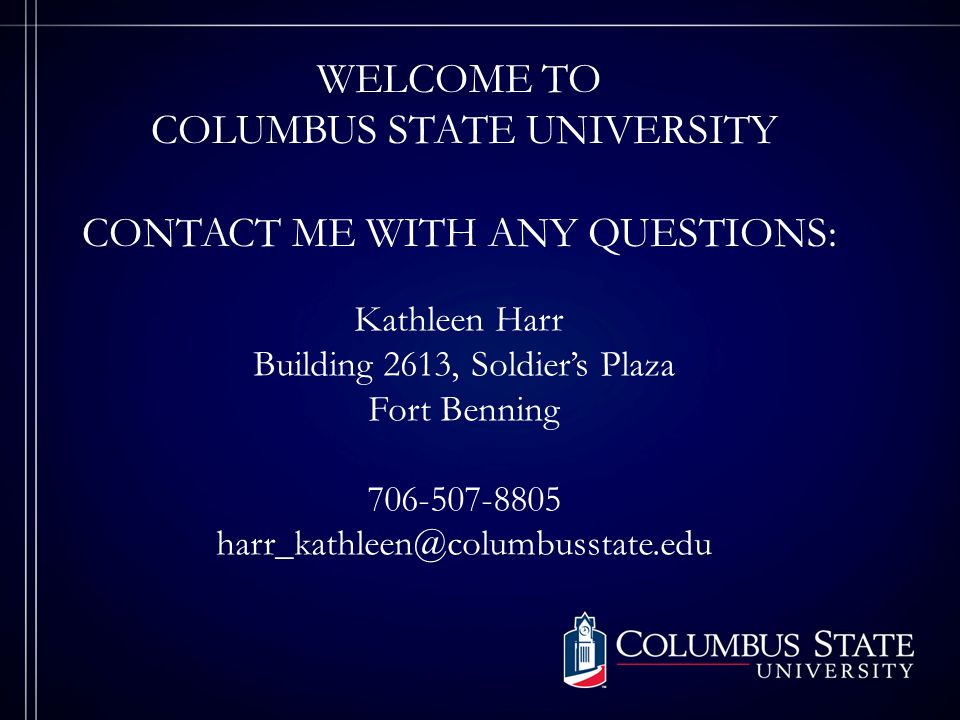 WELCOME TO COLUMBUS STATE UNIVERSITY CONTACT ME WITH ANY QUESTIONS: Kathleen Harr Building 2613, Soldiers Plaza Fort Benning