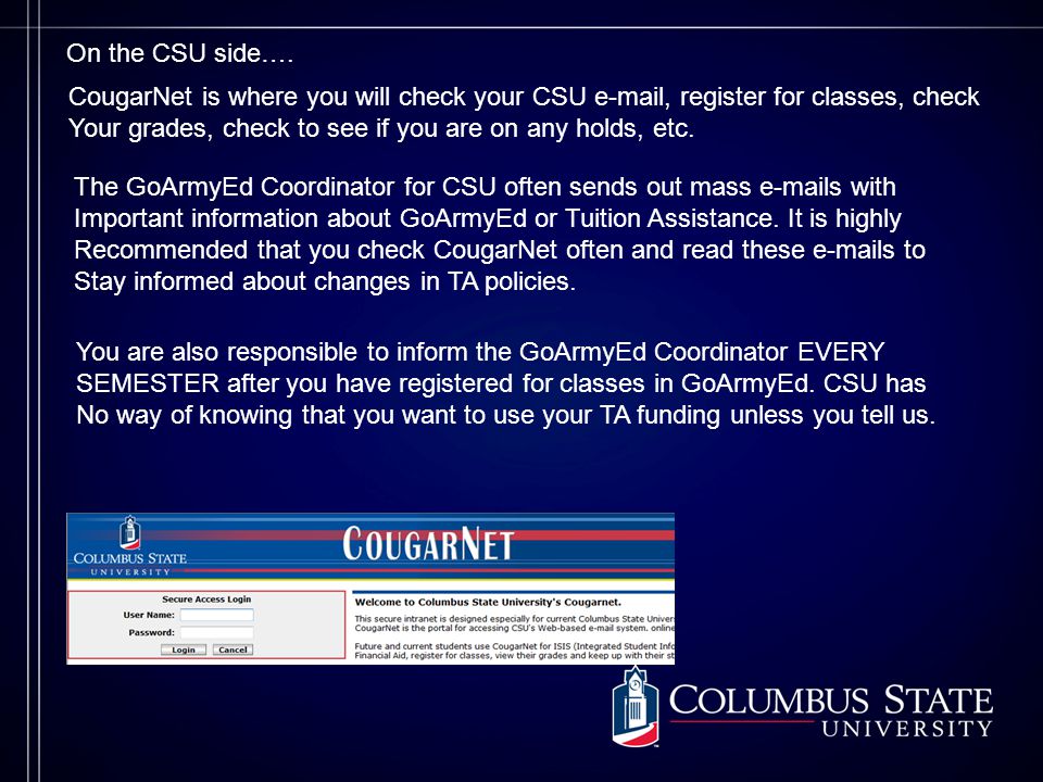 CougarNet is where you will check your CSU  , register for classes, check Your grades, check to see if you are on any holds, etc.