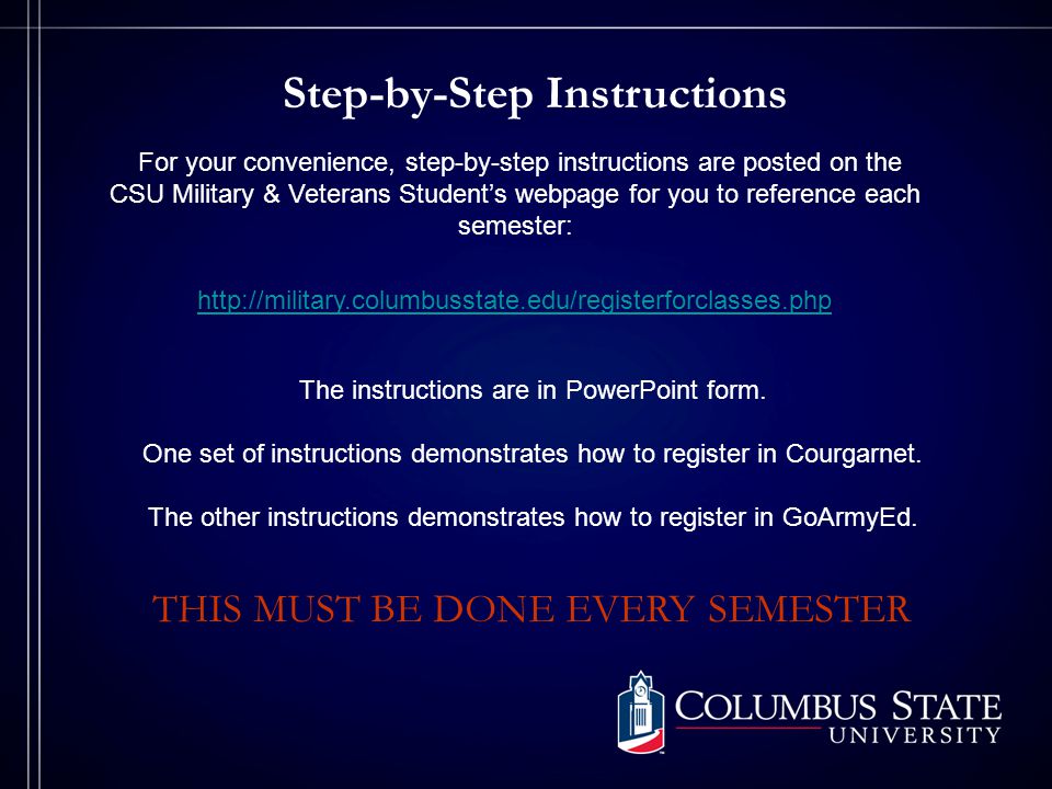 Step-by-Step Instructions   THIS MUST BE DONE EVERY SEMESTER For your convenience, step-by-step instructions are posted on the CSU Military & Veterans Students webpage for you to reference each semester: The instructions are in PowerPoint form.