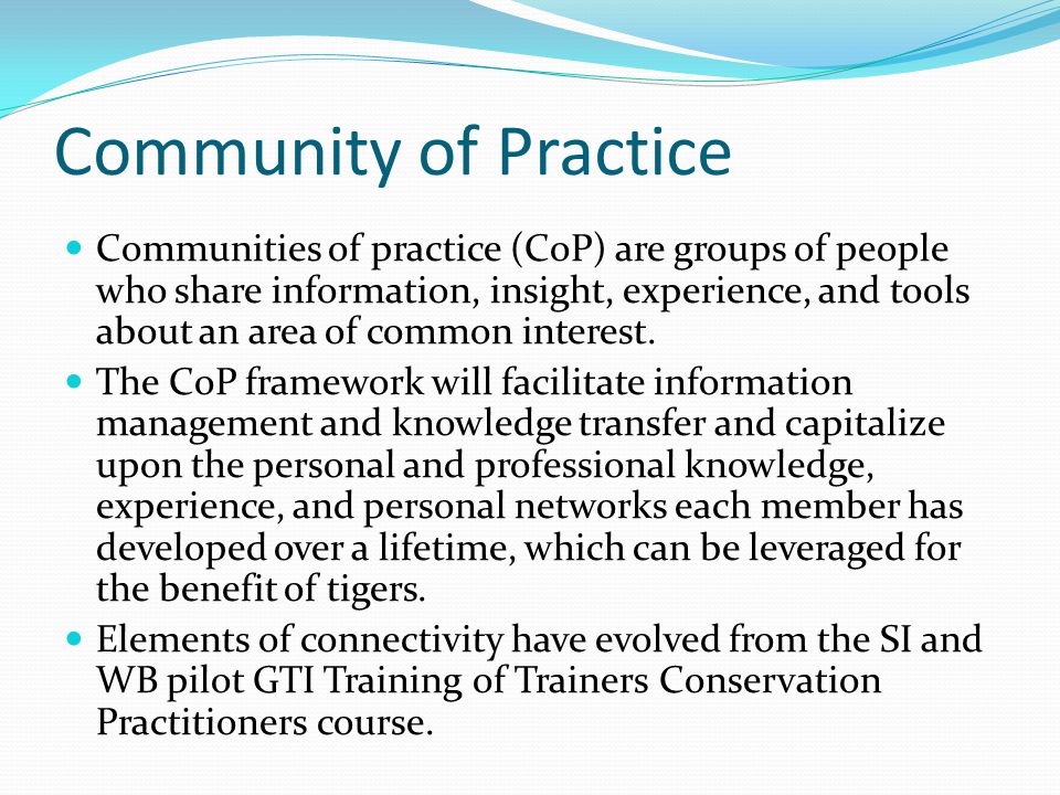 Community of Practice Communities of practice (CoP) are groups of people who share information, insight, experience, and tools about an area of common interest.