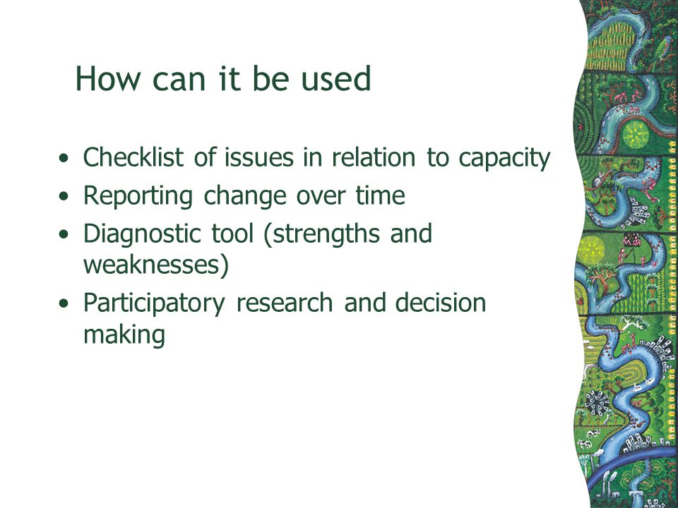 How can it be used Checklist of issues in relation to capacity Reporting change over time Diagnostic tool (strengths and weaknesses) Participatory research and decision making