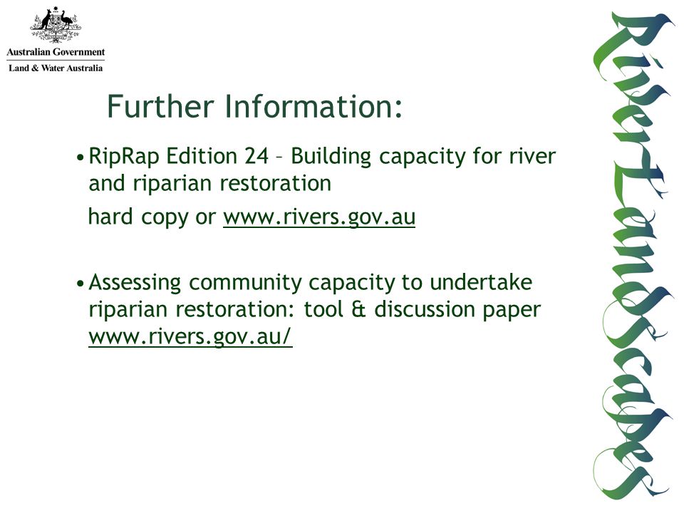 Further Information: RipRap Edition 24 – Building capacity for river and riparian restoration hard copy or   Assessing community capacity to undertake riparian restoration: tool & discussion paper