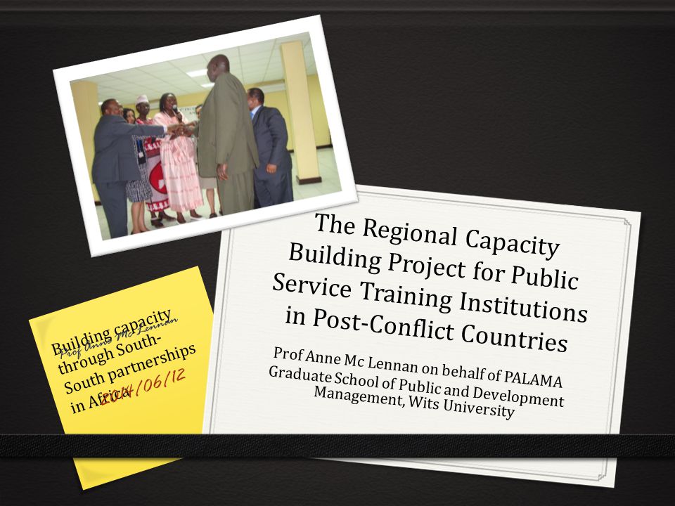 The Regional Capacity Building Project for Public Service Training Institutions in Post-Conflict Countries Prof Anne Mc Lennan on behalf of PALAMA Graduate School of Public and Development Management, Wits University Building capacity through South- South partnerships in Africa Prof Anne Mc Lennan 2014/06/12