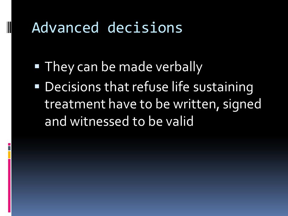 Advanced decisions They can be made verbally Decisions that refuse life sustaining treatment have to be written, signed and witnessed to be valid