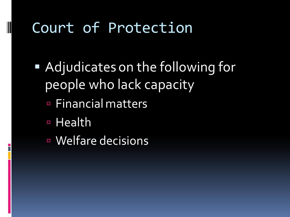Court of Protection Adjudicates on the following for people who lack capacity Financial matters Health Welfare decisions