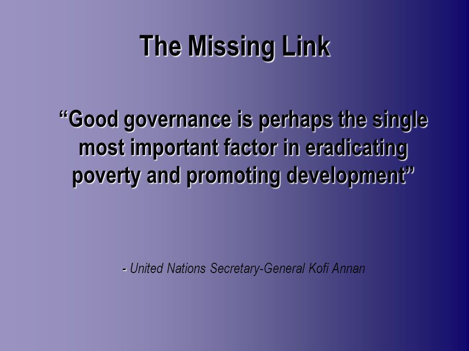 Good governance is perhaps the single most important factor in eradicating poverty and promoting development - - United Nations Secretary-General Kofi Annan The Missing Link