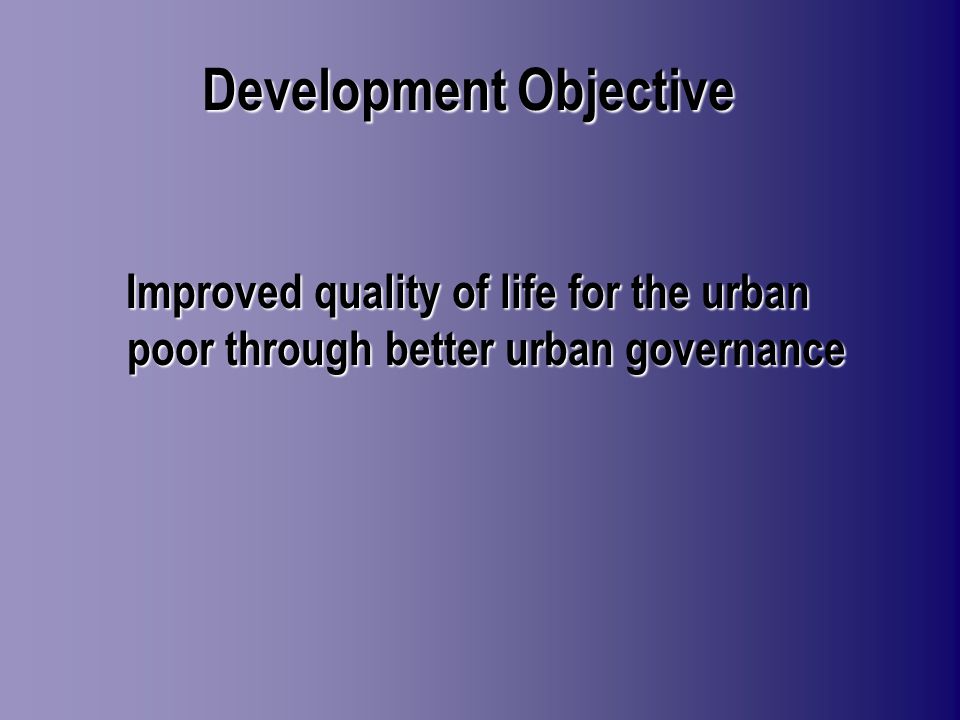 Development Objective Improved quality of life for the urban poor through better urban governance