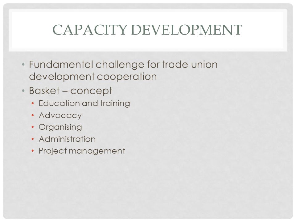 Fundamental challenge for trade union development cooperation Basket – concept Education and training Advocacy Organising Administration Project management