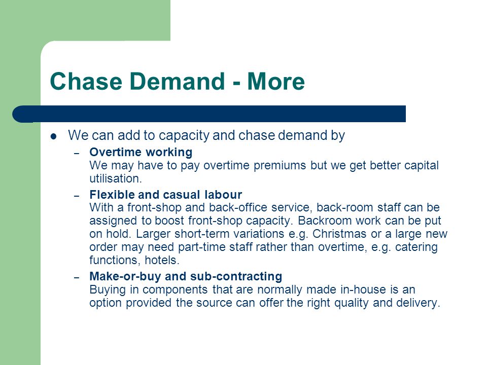 Chase Demand - More We can add to capacity and chase demand by – Overtime working We may have to pay overtime premiums but we get better capital utilisation.