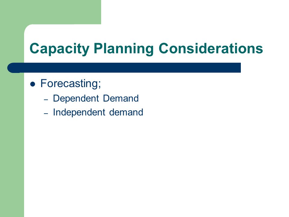 Capacity Planning Considerations Forecasting; – Dependent Demand – Independent demand