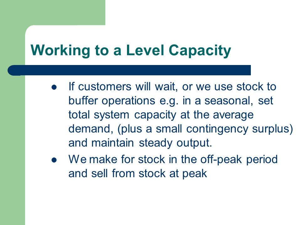 Working to a Level Capacity If customers will wait, or we use stock to buffer operations e.g.