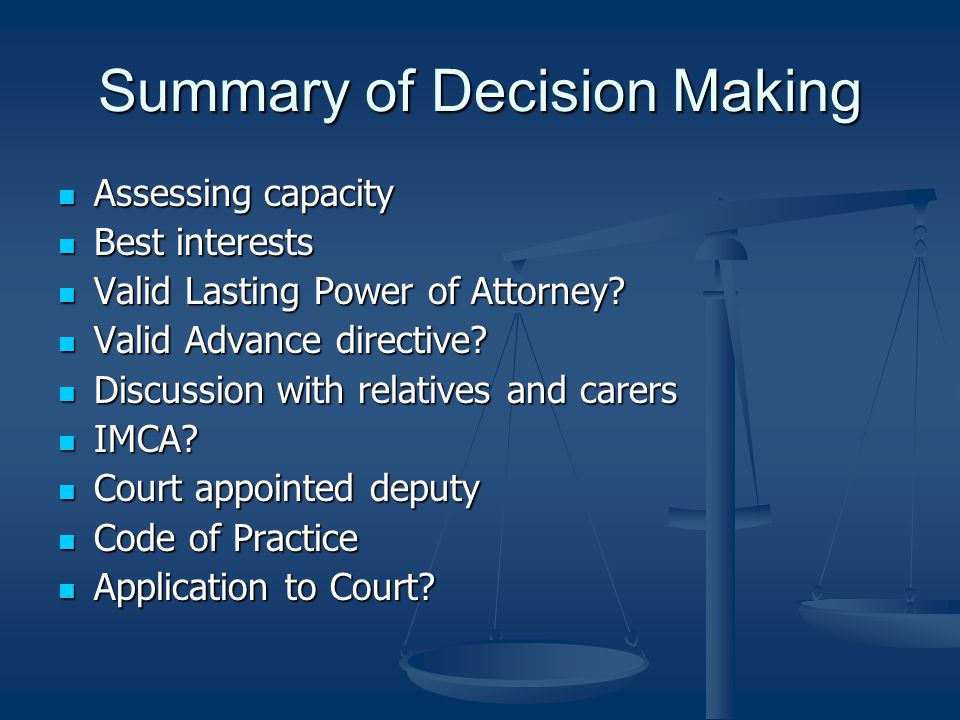 Summary of Decision Making Assessing capacity Assessing capacity Best interests Best interests Valid Lasting Power of Attorney.
