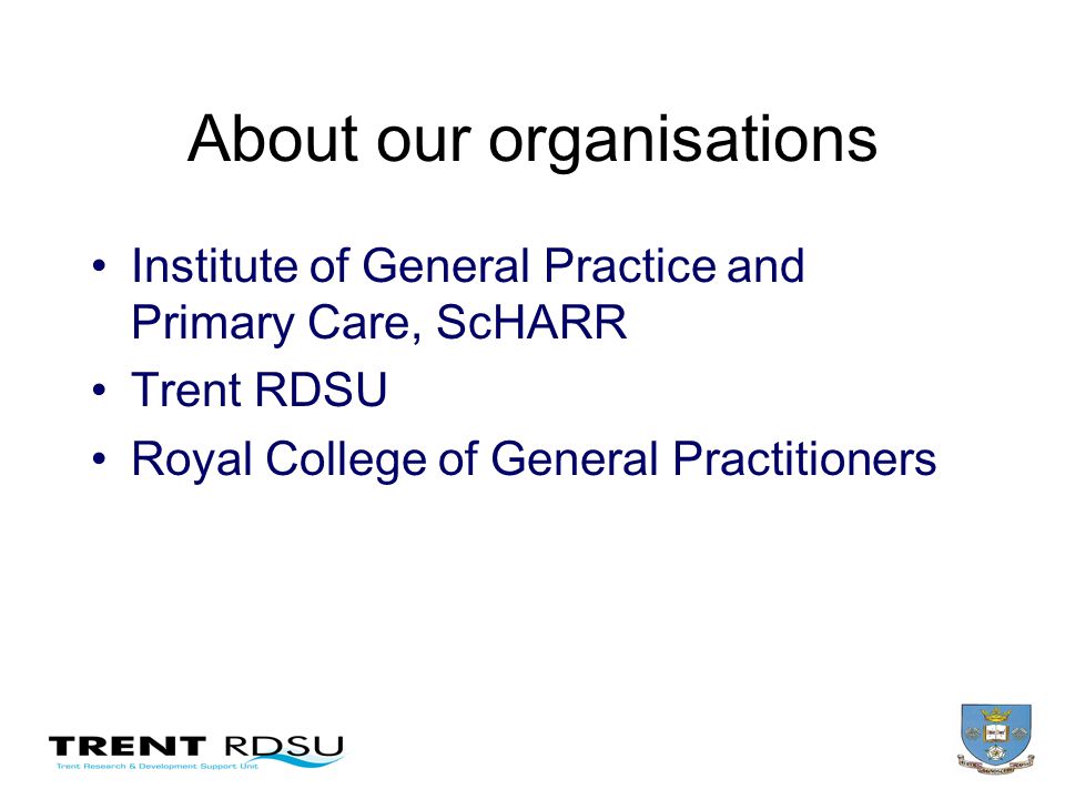 About our organisations Institute of General Practice and Primary Care, ScHARR Trent RDSU Royal College of General Practitioners