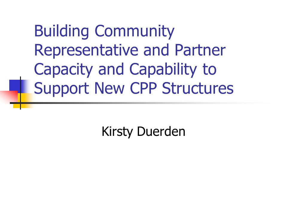 Building Community Representative and Partner Capacity and Capability to Support New CPP Structures Kirsty Duerden