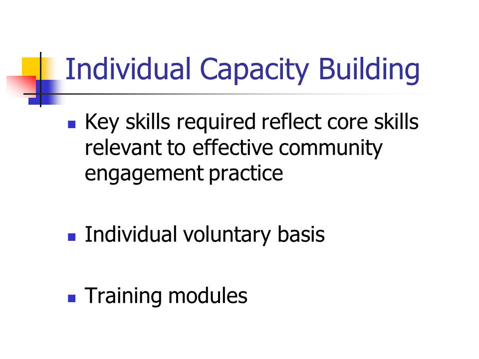 Individual Capacity Building Key skills required reflect core skills relevant to effective community engagement practice Individual voluntary basis Training modules