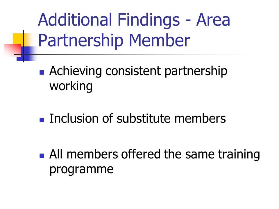 Additional Findings - Area Partnership Member Achieving consistent partnership working Inclusion of substitute members All members offered the same training programme
