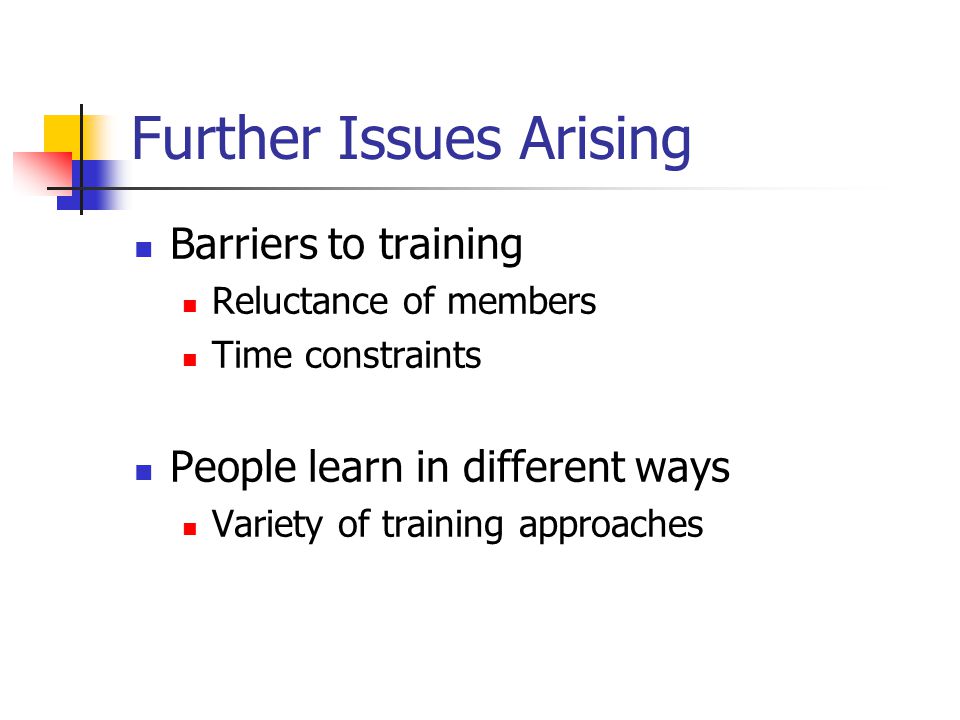 Further Issues Arising Barriers to training Reluctance of members Time constraints People learn in different ways Variety of training approaches